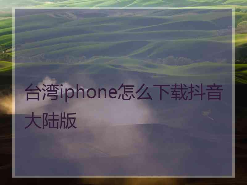 台湾iphone怎么下载抖音大陆版