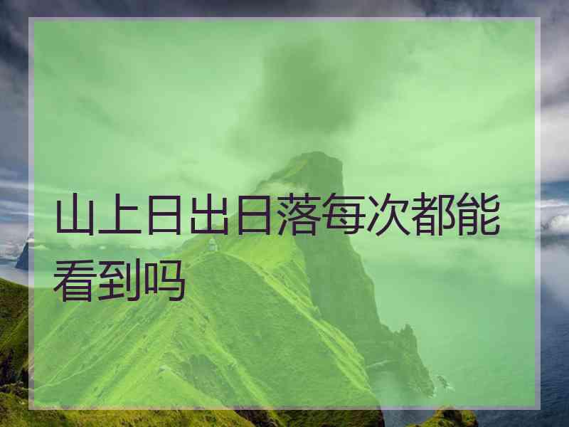 山上日出日落每次都能看到吗