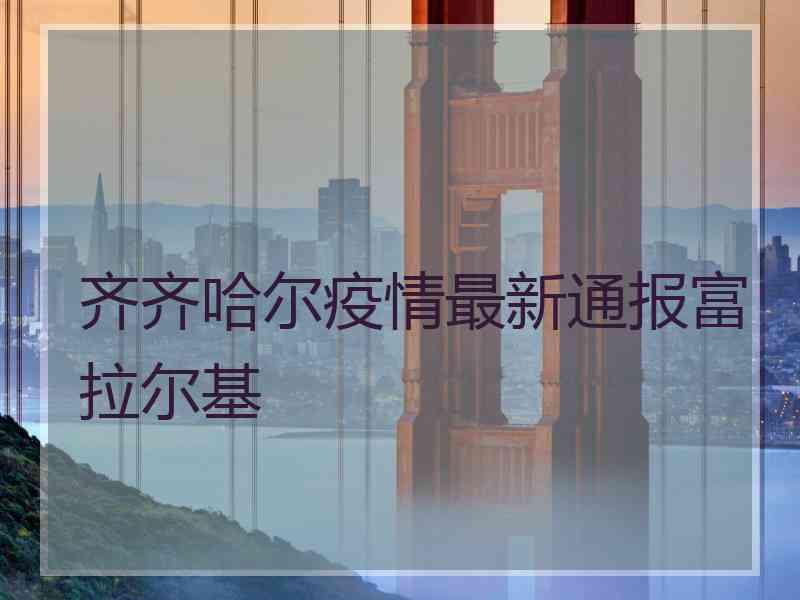 齐齐哈尔疫情最新通报富拉尔基