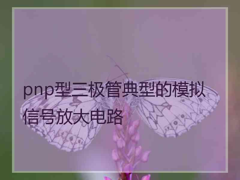 pnp型三极管典型的模拟信号放大电路