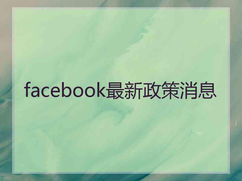 facebook最新政策消息