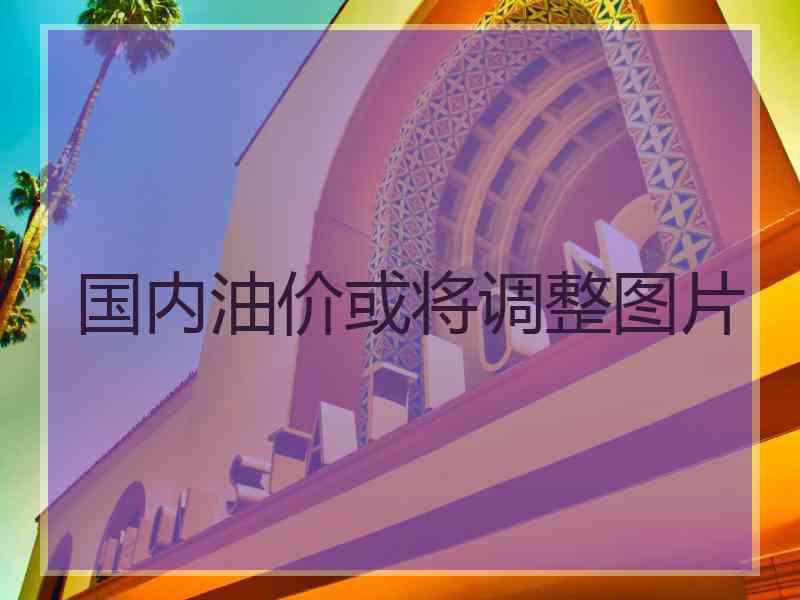 国内油价或将调整图片