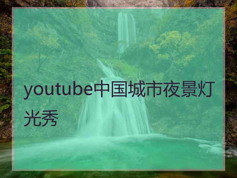 youtube中国城市夜景灯光秀