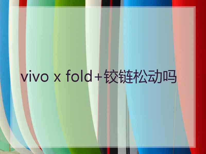 vivo x fold+铰链松动吗