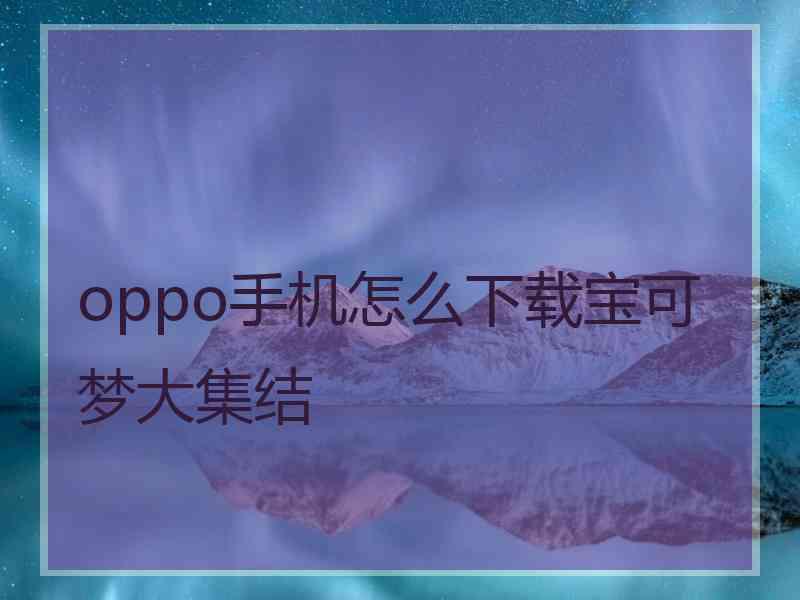 oppo手机怎么下载宝可梦大集结