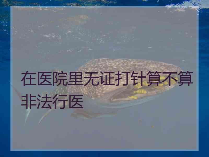 在医院里无证打针算不算非法行医