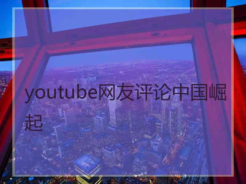 youtube网友评论中国崛起