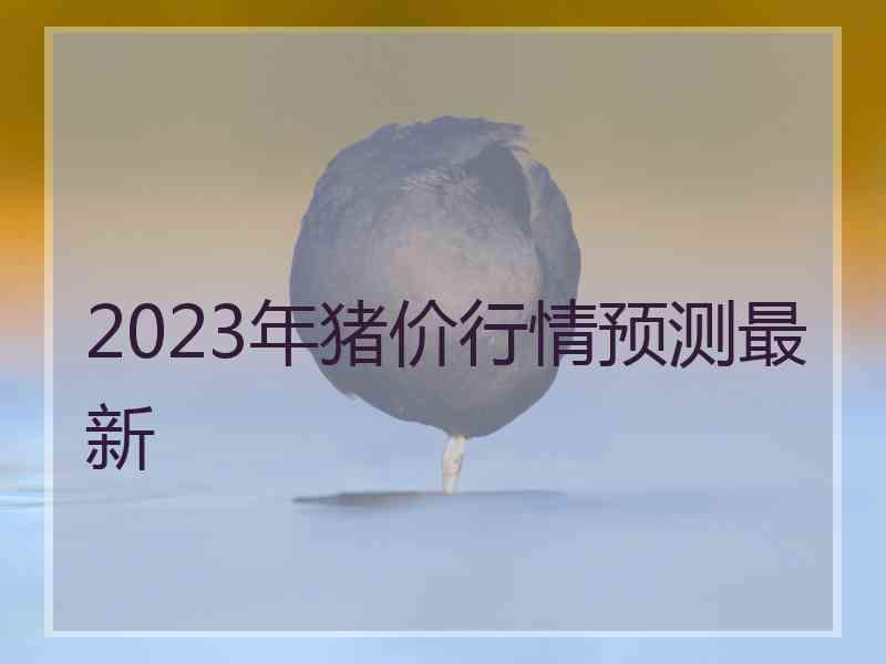 2023年猪价行情预测最新