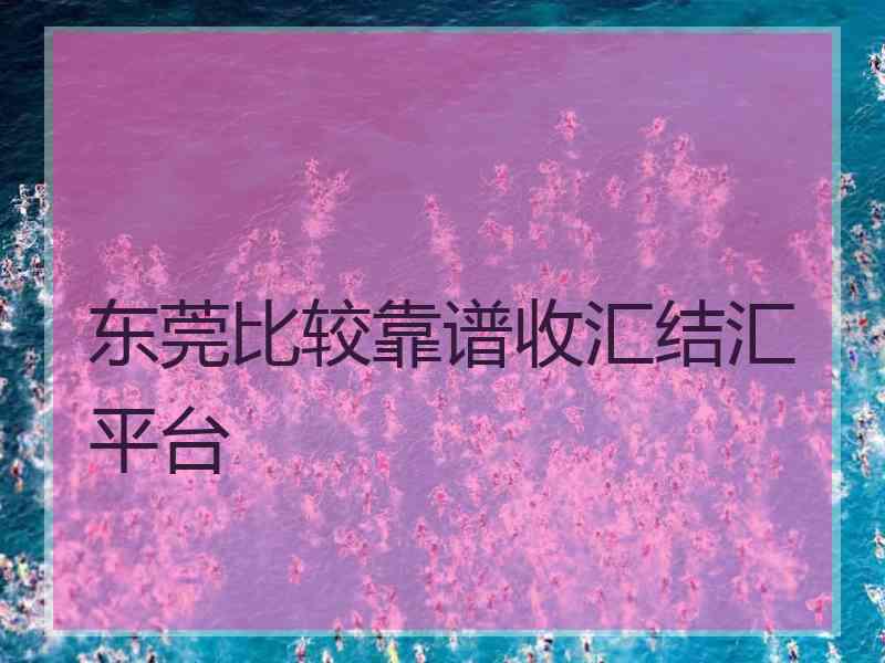 东莞比较靠谱收汇结汇平台