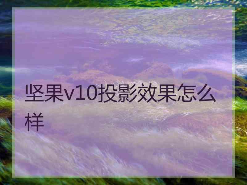 坚果v10投影效果怎么样