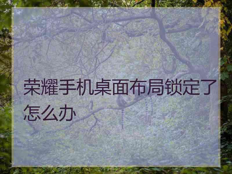 荣耀手机桌面布局锁定了怎么办