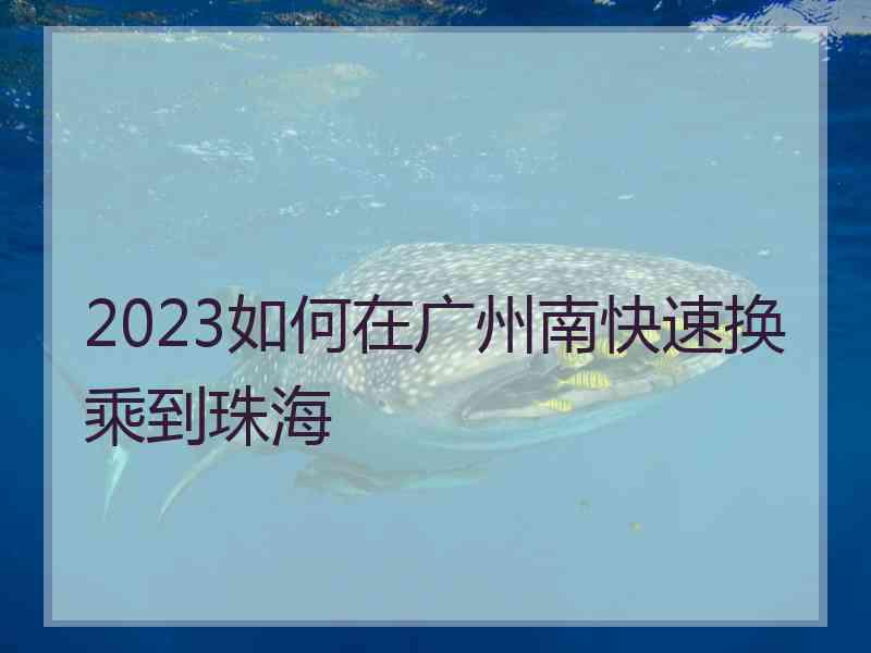 2023如何在广州南快速换乘到珠海