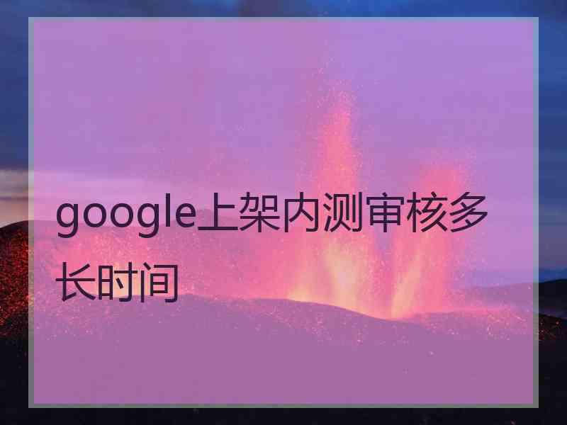 google上架内测审核多长时间