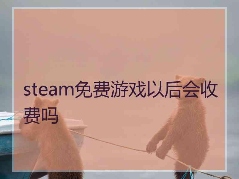 steam免费游戏以后会收费吗