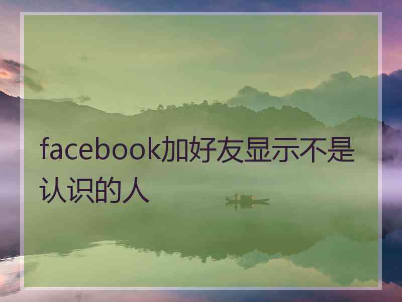 facebook加好友显示不是认识的人