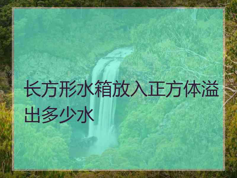 长方形水箱放入正方体溢出多少水