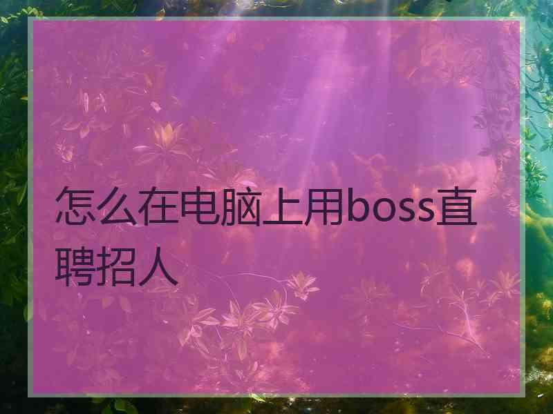 怎么在电脑上用boss直聘招人