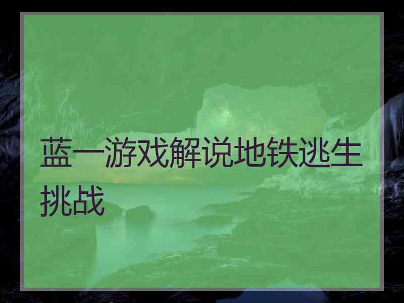 蓝一游戏解说地铁逃生挑战