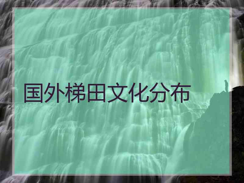 国外梯田文化分布