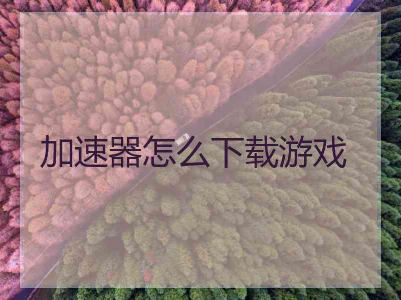 加速器怎么下载游戏