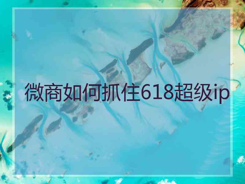 微商如何抓住618超级ip