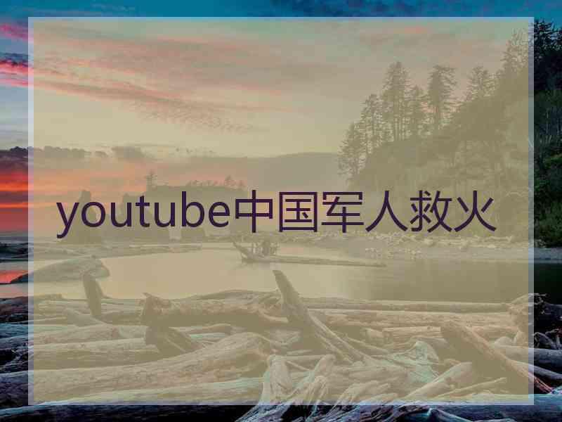 youtube中国军人救火