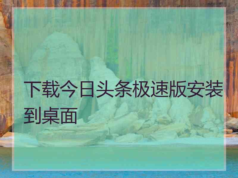 下载今日头条极速版安装到桌面