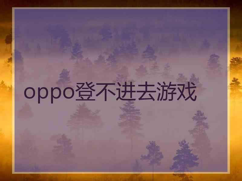 oppo登不进去游戏