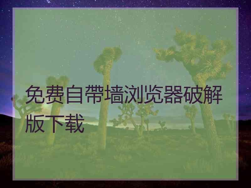 免费自帶墙浏览器破解版下载