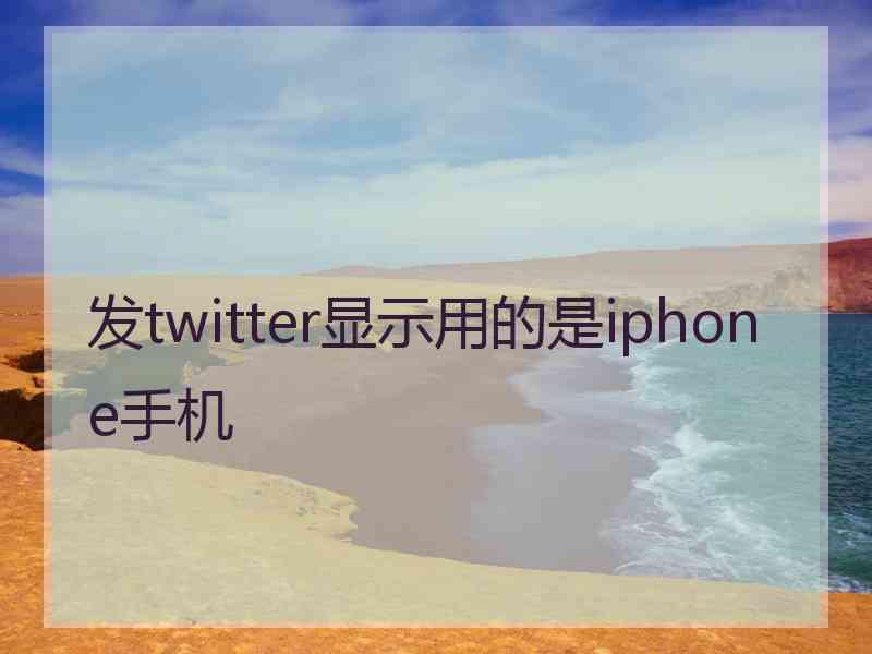 发twitter显示用的是iphone手机