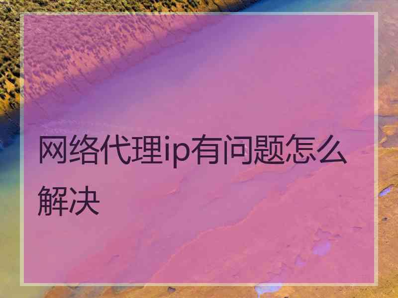 网络代理ip有问题怎么解决