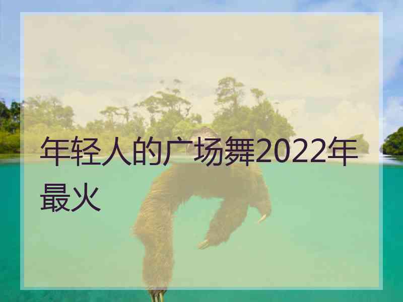 年轻人的广场舞2022年最火